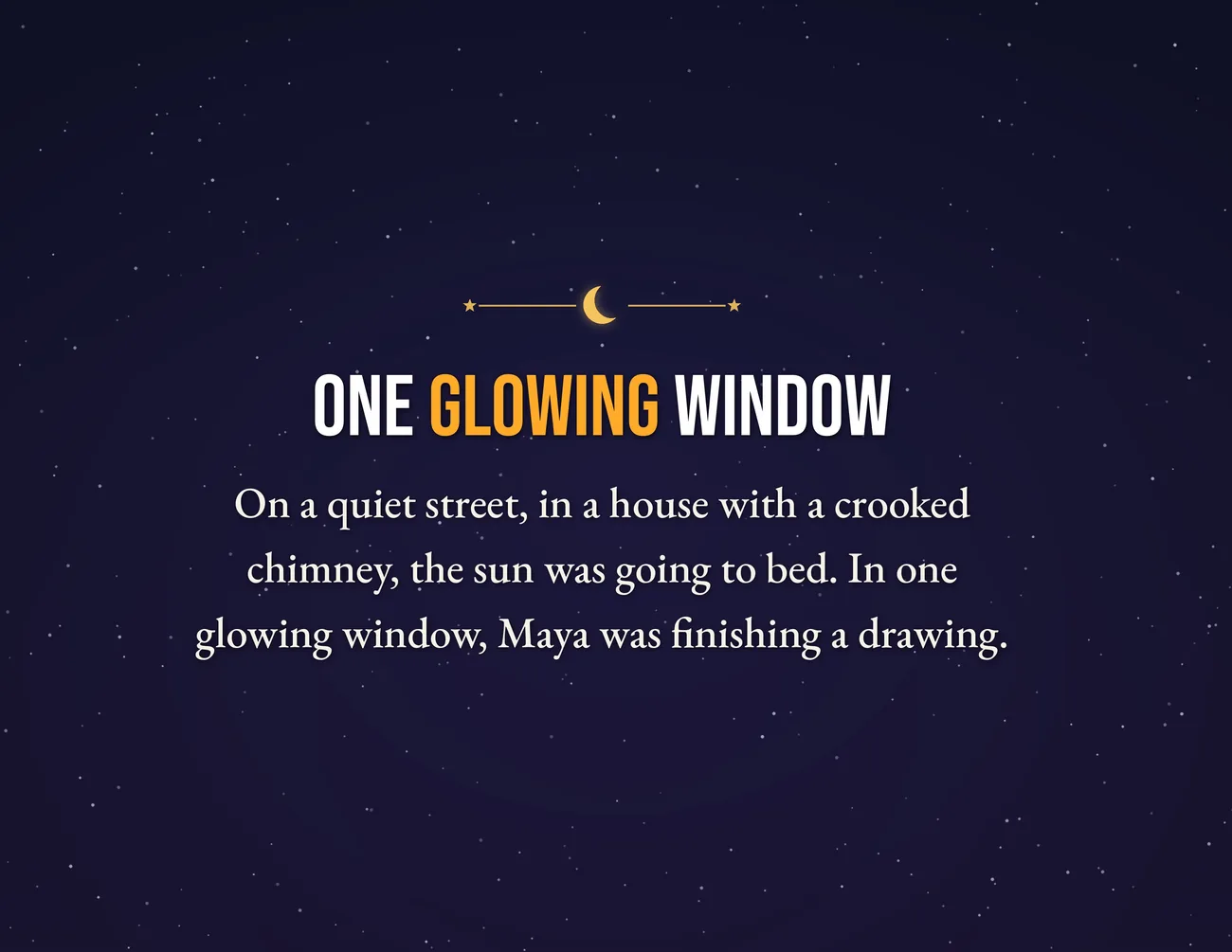 Page 2: ONE GLOWING WINDOW. On a quiet street, in a house with a crooked chimney, the sun was going to bed. In one glowing window, Maya was finishing a drawing.
